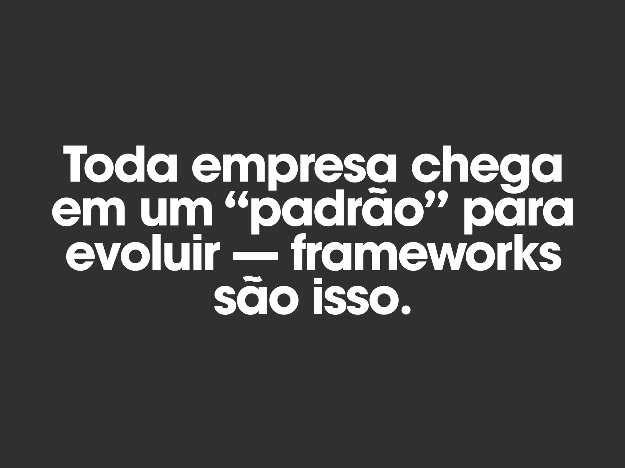 Toda empresa chega
em um “padrão” para
evoluir — frameworks
são isso.
 