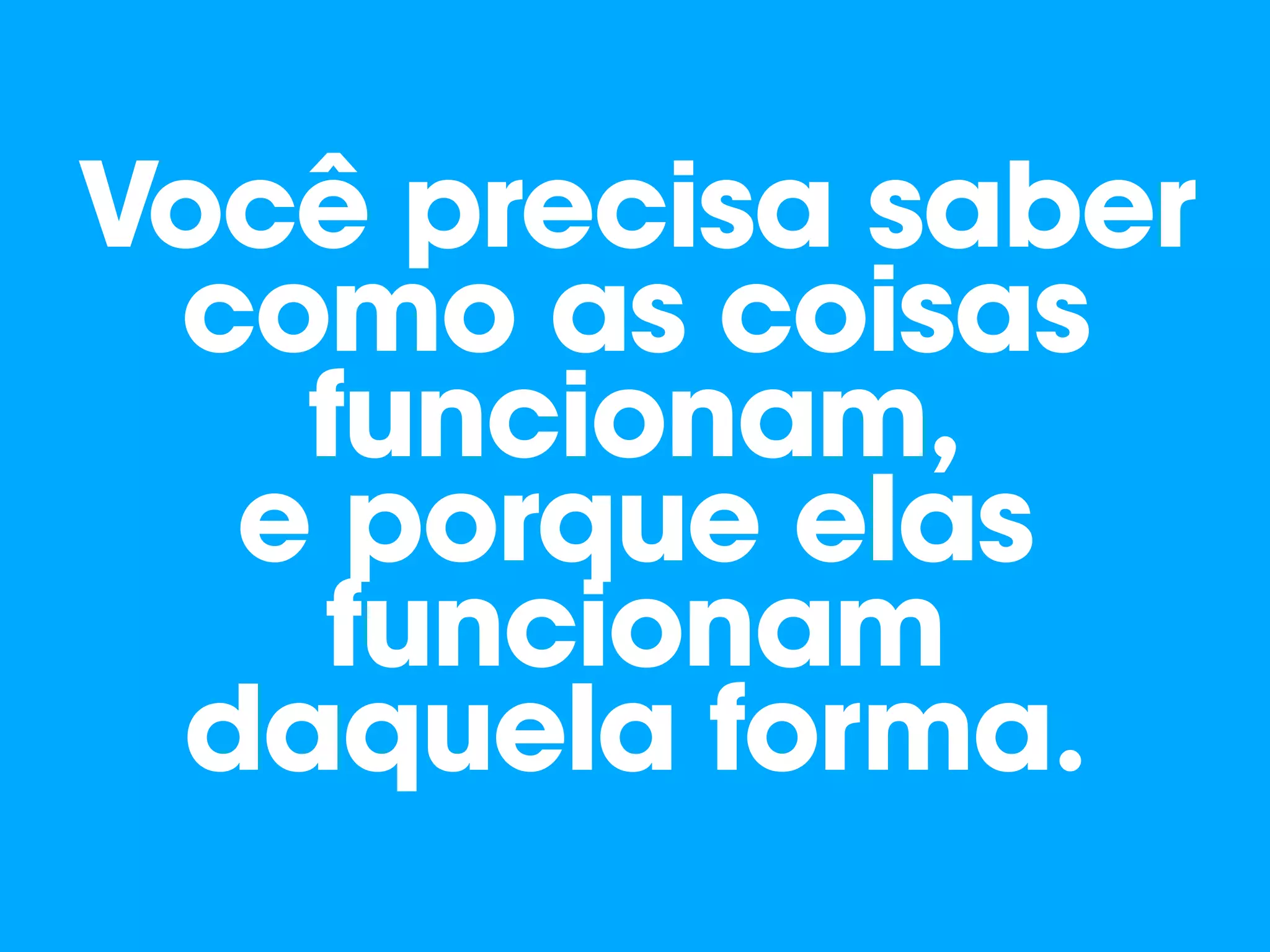 Você precisa saber
como as coisas
funcionam, 
e porque elas
funcionam
daquela forma.
 
