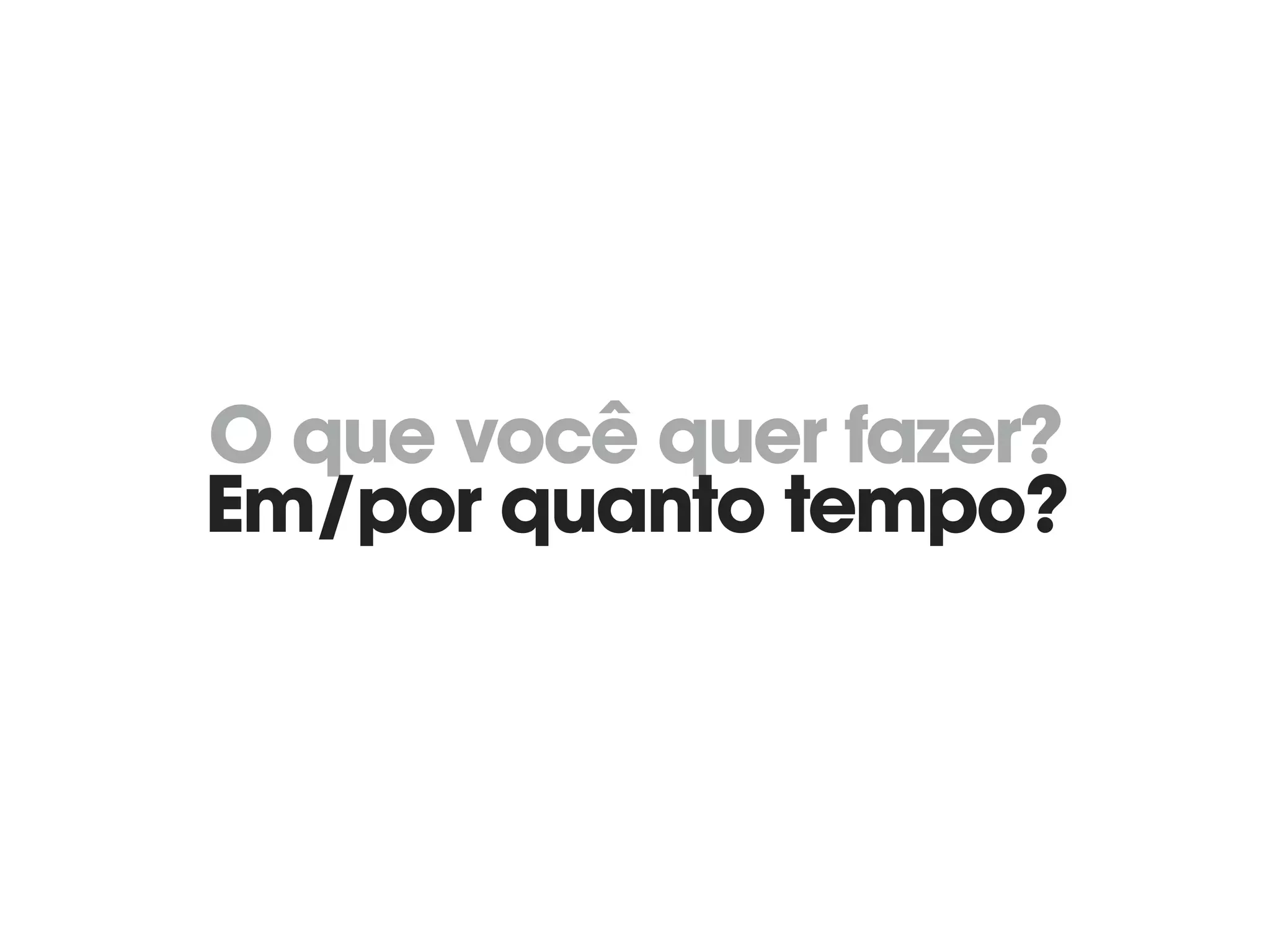 O que você quer fazer? 
Em/por quanto tempo?
 