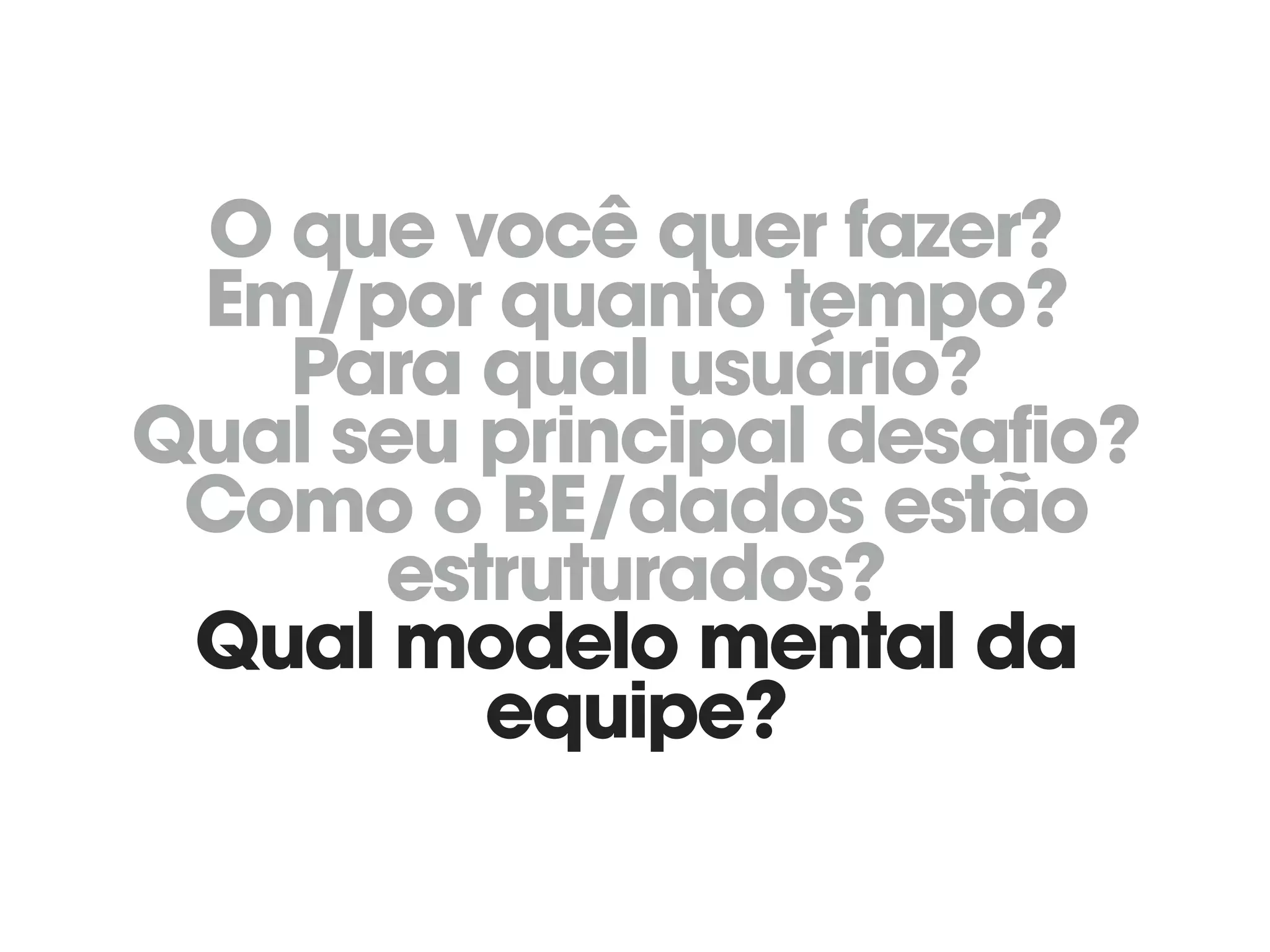 O que você quer fazer? 
Em/por quanto tempo? 
Para qual usuário? 
Qual seu principal desafio? 
Como o BE/dados estão
estruturados? 
Qual modelo mental da
equipe?
 