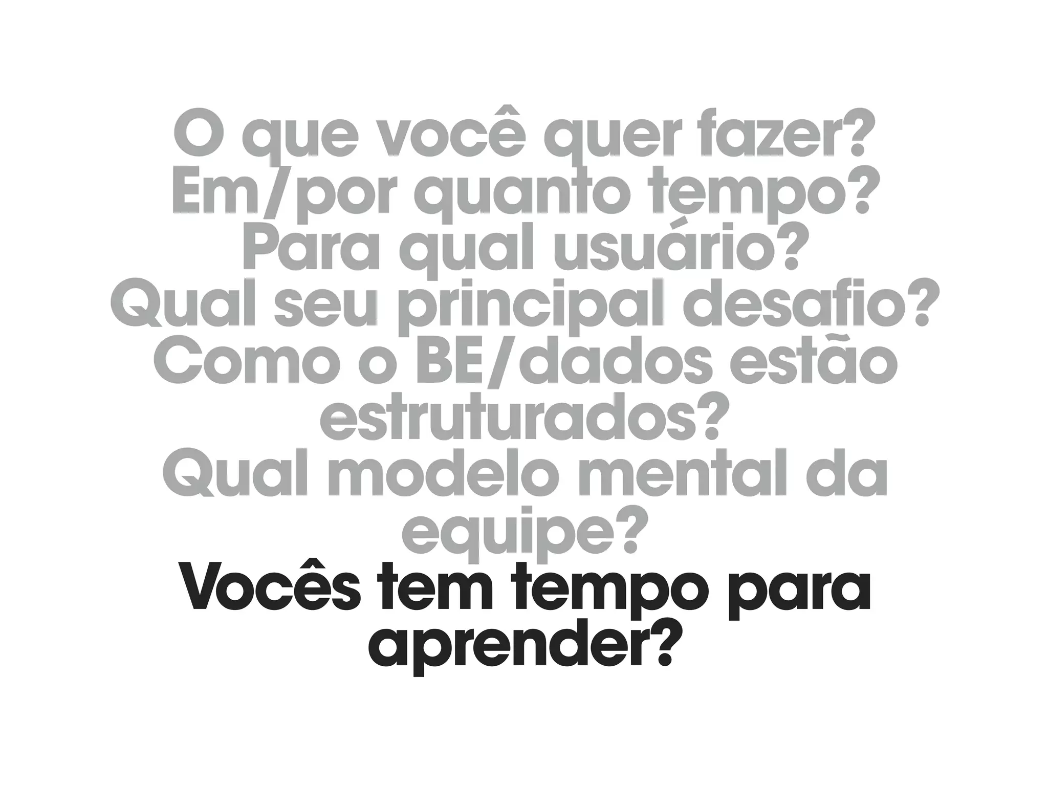 O que você quer fazer? 
Em/por quanto tempo? 
Para qual usuário? 
Qual seu principal desafio? 
Como o BE/dados estão
estruturados? 
Qual modelo mental da
equipe? 
Vocês tem tempo para
aprender?
 