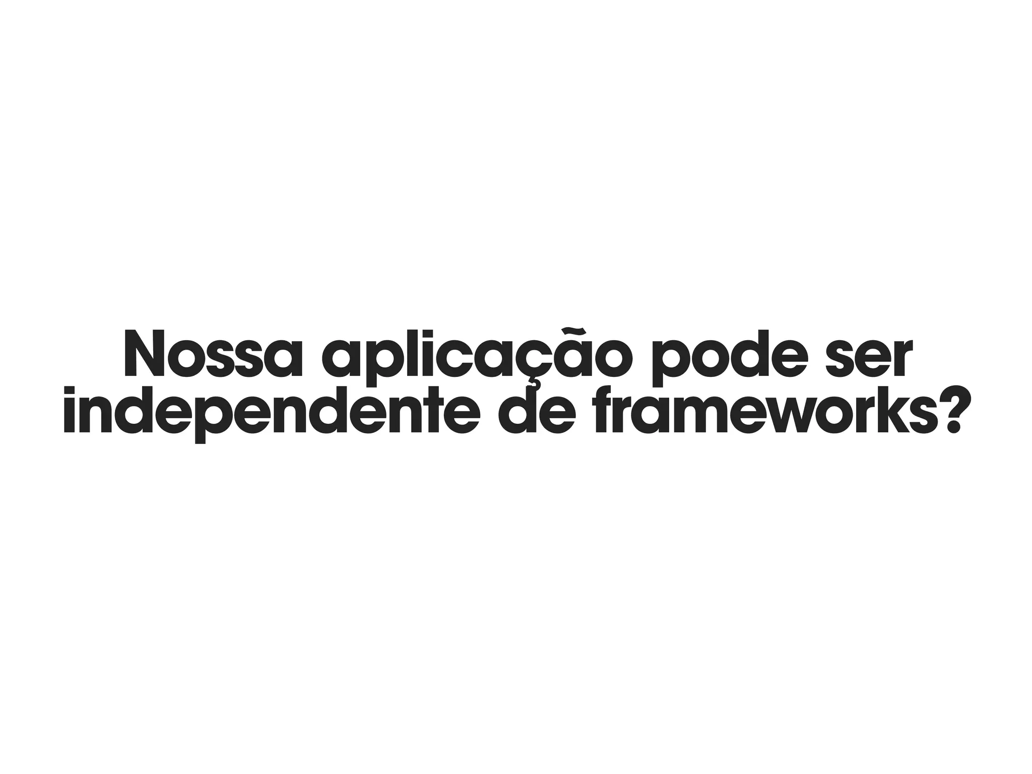 Nossa aplicação pode ser
independente de frameworks?
 