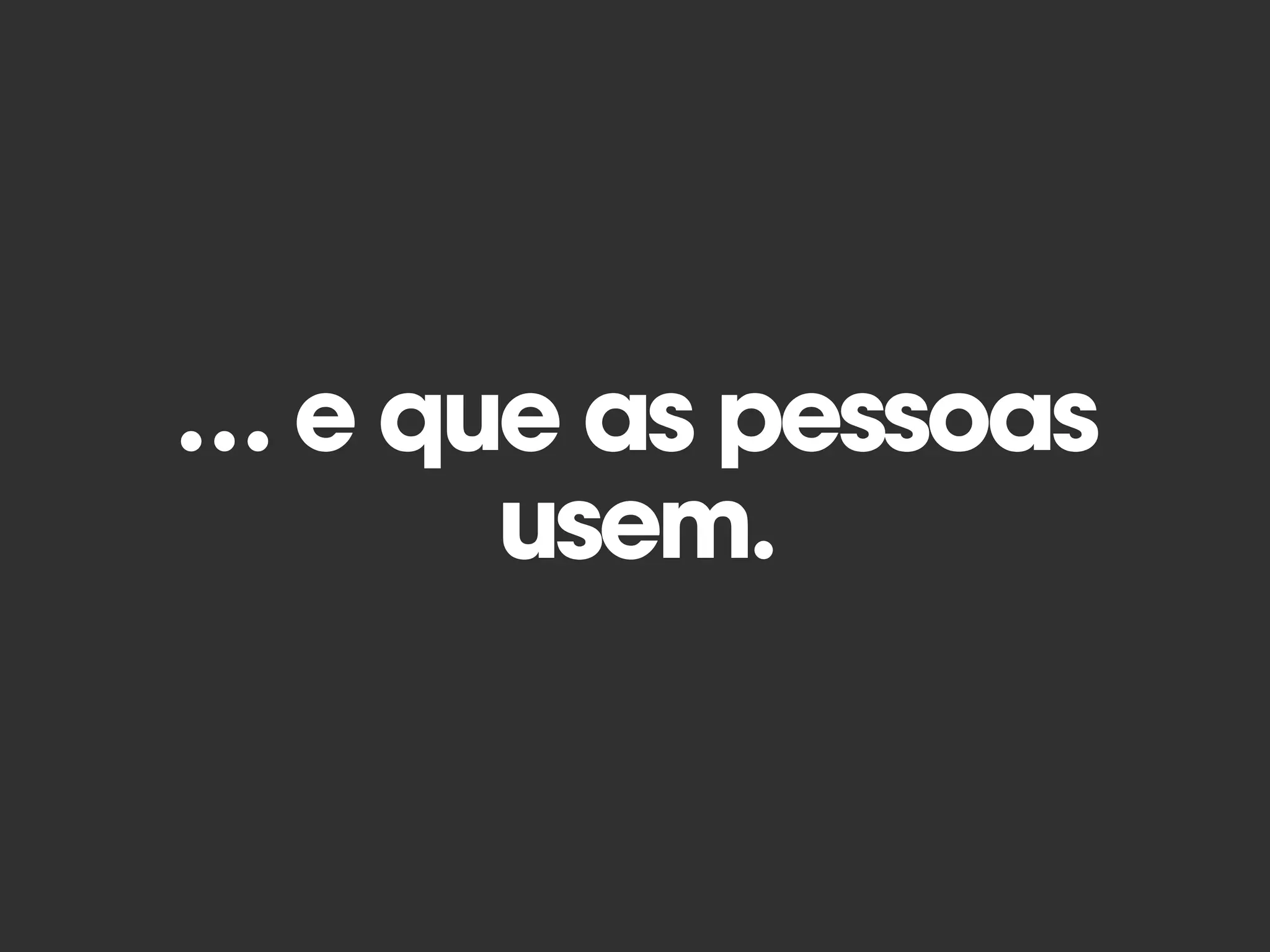 … e que as pessoas
usem.
 