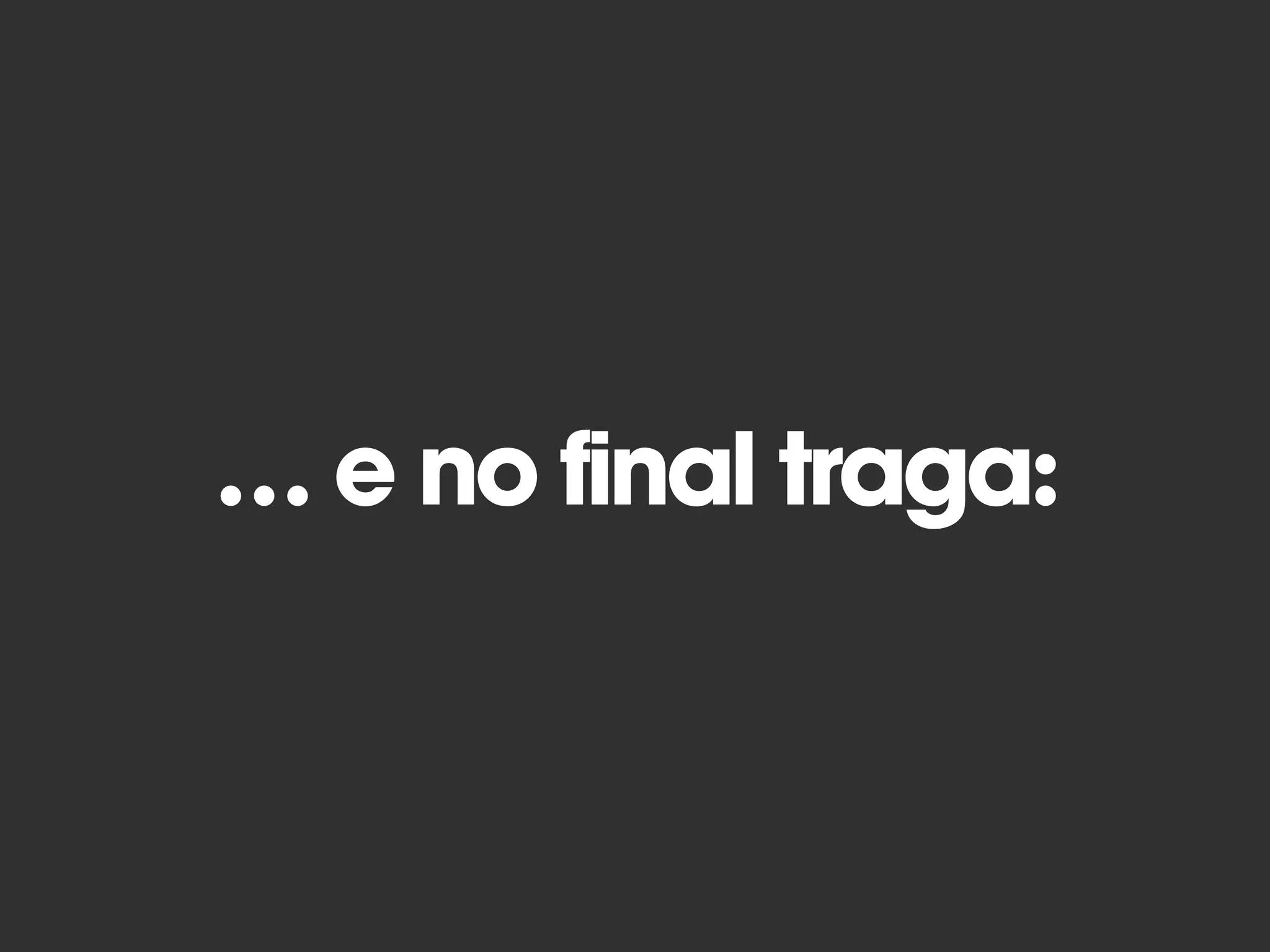 … e no final traga:
 