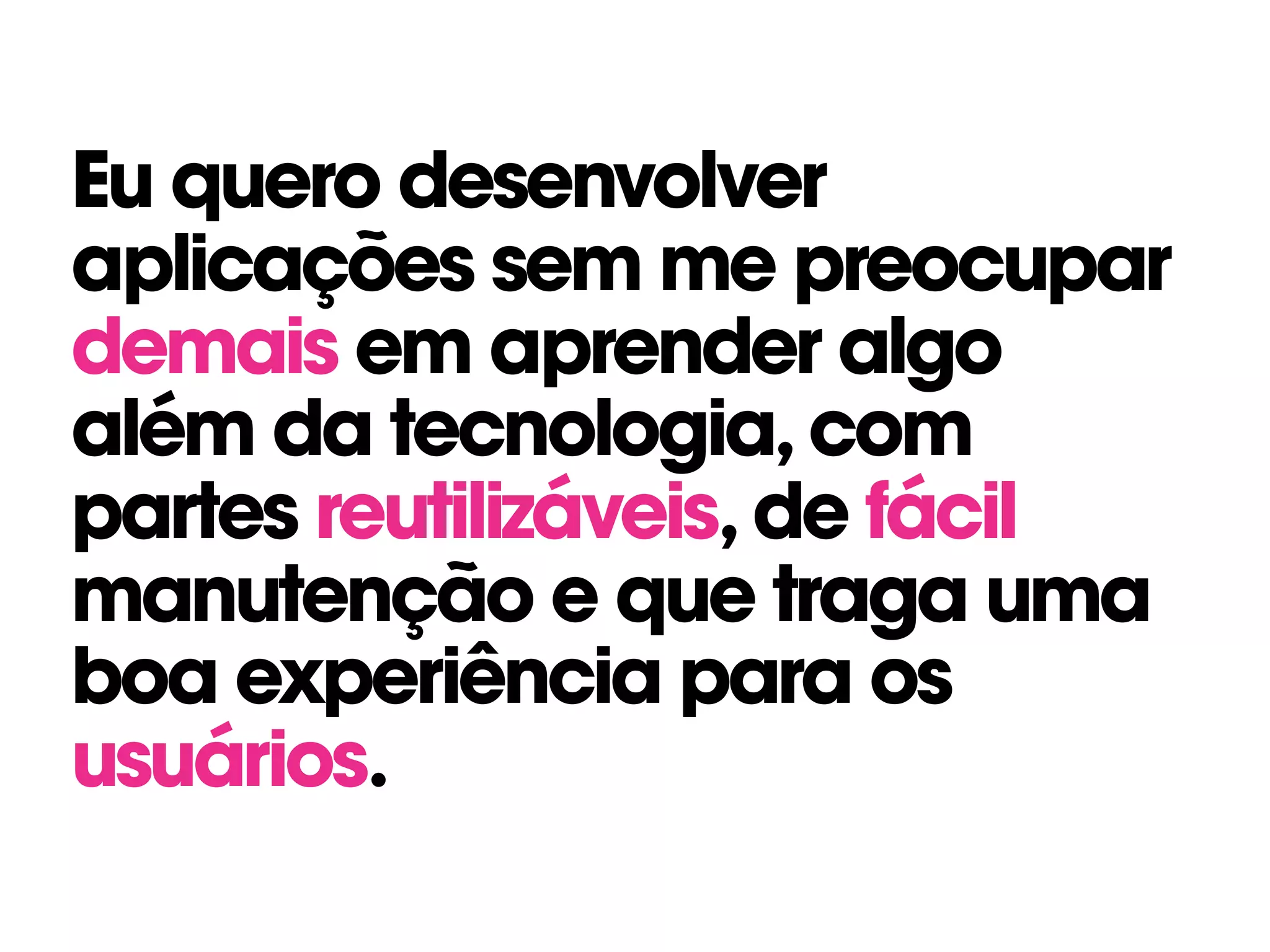 Eu quero desenvolver
aplicações sem me preocupar
demais em aprender algo
além da tecnologia,com
partes reutilizáveis,de fácil
manutenção e que traga uma
boa experiência para os
usuários.
 