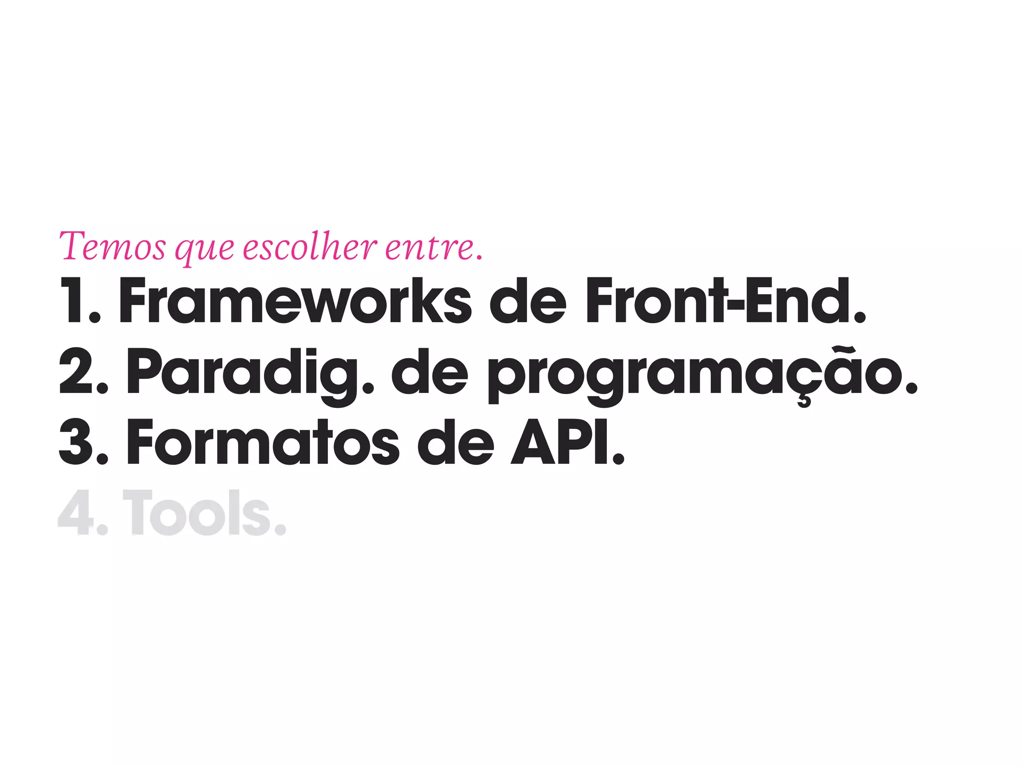 Temos que escolher entre. 
1. Frameworks de Front-End. 
2. Paradig. de programação.
3. Formatos de API.
4. Tools.
 