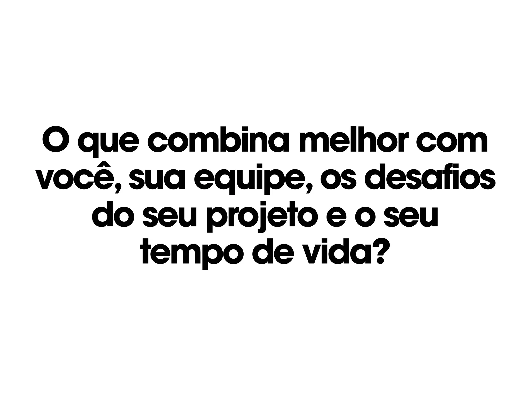 O que combina melhor com
você,sua equipe,os desafios
do seu projeto e o seu 
tempo de vida?
 