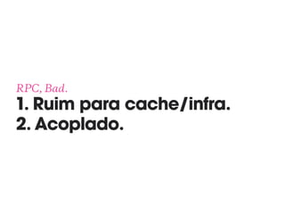 RPC, Bad. 
1. Ruim para cache/infra. 
2. Acoplado.
 