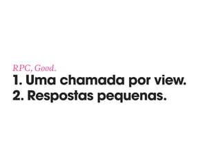 RPC, Good. 
1. Uma chamada por view.
2. Respostas pequenas.
 