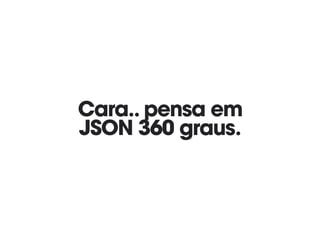 Cara.. pensa em 
JSON 360 graus.
 