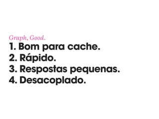 Graph, Good. 
1. Bom para cache.
2. Rápido.
3. Respostas pequenas.
4. Desacoplado.
 