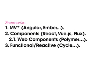 Frameworks. 
1. MV* (Angular, Ember...). 
2. Components (React,Vue.js, Flux). 
2.1. Web Components (Polymer…). 
3. Functional/Reactive (Cycle…).
 