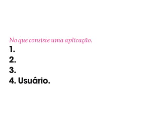 No que consiste uma aplicação. 
1.
2.
3.
4. Usuário.
 