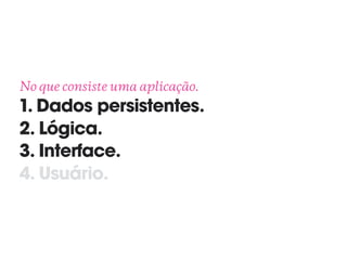 No que consiste uma aplicação. 
1. Dados persistentes.
2. Lógica.
3. Interface.
4. Usuário.
 