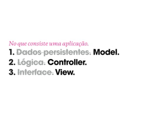 No que consiste uma aplicação. 
1. Dados persistentes. Model.
2. Lógica. Controller.
3. Interface.View.
 
