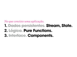 No que consiste uma aplicação. 
1. Dados persistentes. Stream, State.
2. Lógica. Pure Functions.
3. Interface. Components.
 