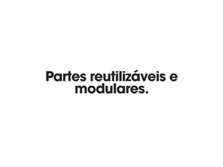 Partes reutilizáveis e
modulares.
 