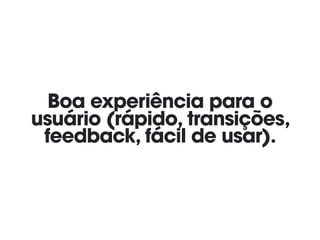 Boa experiência para o
usuário (rápido, transições,
feedback, fácil de usar).
 
