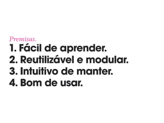 Premisas. 
1. Fácil de aprender. 
2. Reutilizável e modular. 
3. Intuitivo de manter. 
4. Bom de usar.
 