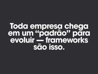 Toda empresa chega
em um “padrão” para
evoluir — frameworks
são isso.
 