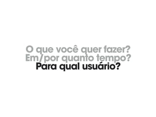 O que você quer fazer? 
Em/por quanto tempo? 
Para qual usuário?
 