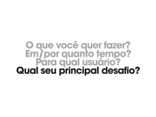 O que você quer fazer? 
Em/por quanto tempo? 
Para qual usuário? 
Qual seu principal desafio?
 