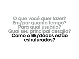 O que você quer fazer? 
Em/por quanto tempo? 
Para qual usuário? 
Qual seu principal desafio? 
Como o BE/dados estão
estruturados?
 