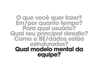O que você quer fazer? 
Em/por quanto tempo? 
Para qual usuário? 
Qual seu principal desafio? 
Como o BE/dados estão
estruturados? 
Qual modelo mental da
equipe?
 