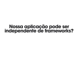 Nossa aplicação pode ser
independente de frameworks?
 