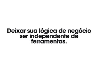 Deixar sua lógica de negócio
ser independente de
ferramentas.
 