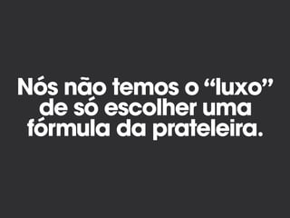 Nós não temos o “luxo”
de só escolher uma
fórmula da prateleira.
 