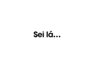 Sei lá…
 