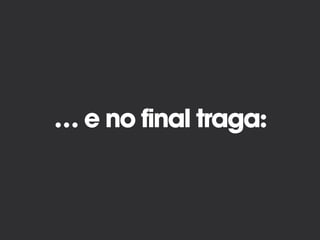 … e no final traga:
 