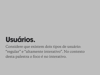 Usuários.
Considere que existem dois tipos de usuário:
“regular” e “altamente interativo”. No contexto
desta palestra o foco é no interativo.
 