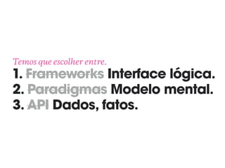 Temos que escolher entre. 
1. Frameworks Interface lógica. 
2. Paradigmas Modelo mental. 
3. API Dados, fatos.
 