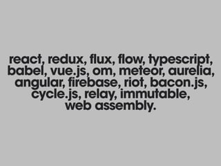 react, redux, flux, flow, typescript,
babel, vue.js, om, meteor, aurelia,
angular, firebase, riot, bacon.js,
cycle.js, relay, immutable, 
web assembly.
 