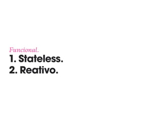 Funcional. 
1. Stateless. 
2. Reativo.
 