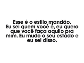 Esse é o estilo mandão. 
Eu sei quem você é, eu quero
que você faça aquilo pra
mim. Eu mudo o seu estado e
eu sei disso.
 