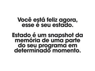 Você está feliz agora, 
esse é seu estado. 
 
Estado é um snapshot da
memória de uma parte 
do seu programa em
determinado momento.
 