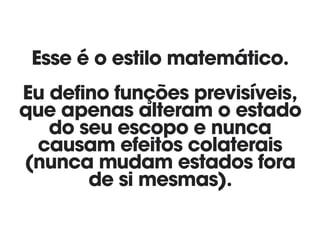 Esse é o estilo matemático. 
Eu defino funções previsíveis, 
que apenas alteram o estado
do seu escopo e nunca
causam efeitos colaterais
(nunca mudam estados fora
de si mesmas).
 