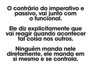 O contrário do imperativo e
passivo, vai junto com  
o funcional.
Ele diz explicitamente que
vai reagir quando acontecer 
tal coisa nos outros.
Ninguém manda nele
diretamente, ele manda em
si mesmo e se controla.
 