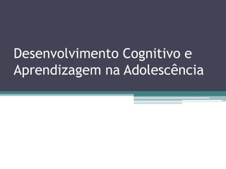 Desenvolvimento Cognitivo e
Aprendizagem na Adolescência
 