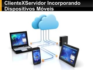 ClienteXServidor Incorporando
Dispositivos Móveis
 