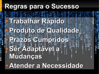 Regras para o Sucesso

 Trabalhar Rápido
 Produto de Qualidade


 Prazos Cumpridos


 Ser Adaptável a

  Mudanças
 Atender a Necessidade
 