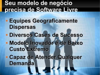 Seu modelo de negócio
precisa de Software Livre
   Equipes Geograficamente
    Dispersas
   Diversos Cases de Sucesso
   Modelo Inovador e de Baixo
    Custo Extremo
   Capaz de Atender Qualquer
    Demanda
 