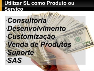 Utilizar SL como Produto ou
Serviço

•Consultoria
•Desenvolvimento

•Customização

•Venda de Produtos

•Suporte

•SAS
 