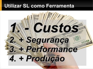 Utilizar SL como Ferramenta



 1. - Custos
 2. + Segurança
 3. + Performance
 4. + Produção
 