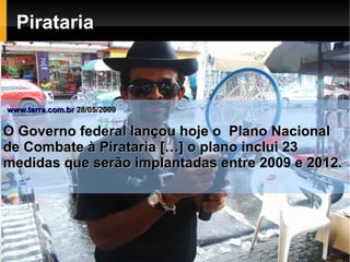 Pirataria



www.terra.com.br 28/05/2009

O Governo federal lançou hoje o Plano Nacional
de Combate à Pirataria […] o plano inclui 23
medidas que serão implantadas entre 2009 e 2012.
 