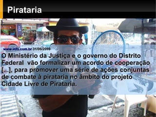 Pirataria



www.info.com.br 31/06/2010

O Ministério da Justiça e o governo do Distrito
Federal vão formalizar um acordo de cooperação
[...], para promover uma série de ações conjuntas
de combate à pirataria no âmbito do projeto
Cidade Livre de Pirataria.
 