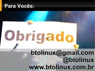 Para Vocês:




        btolinux@gmail.com
                  @btolinux
        www.btolinux.com.br
 